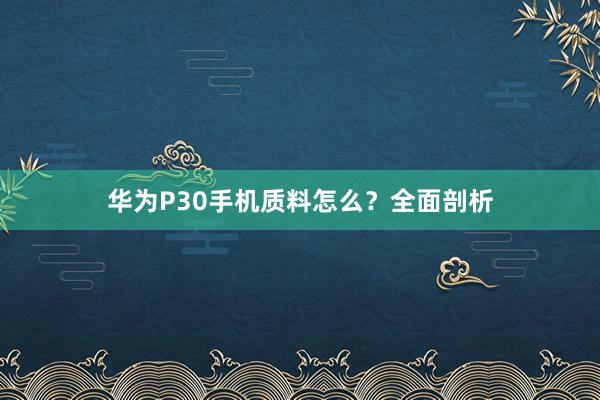 华为P30手机质料怎么？全面剖析