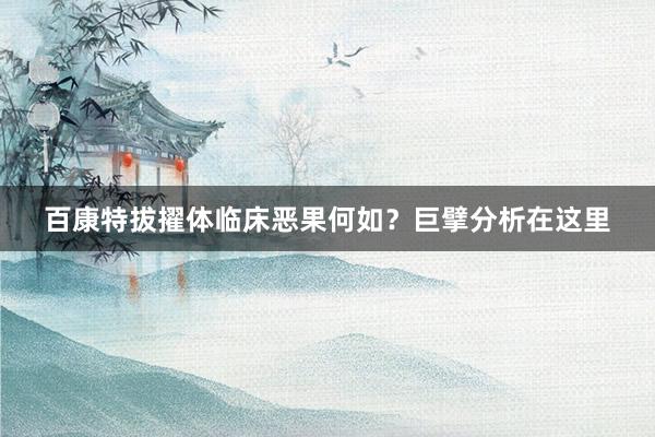 百康特拔擢体临床恶果何如？巨擘分析在这里