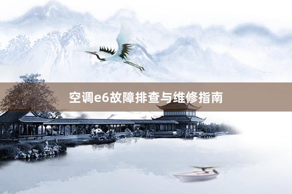 空调e6故障排查与维修指南