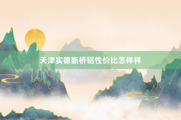 天津实德断桥铝性价比怎样样