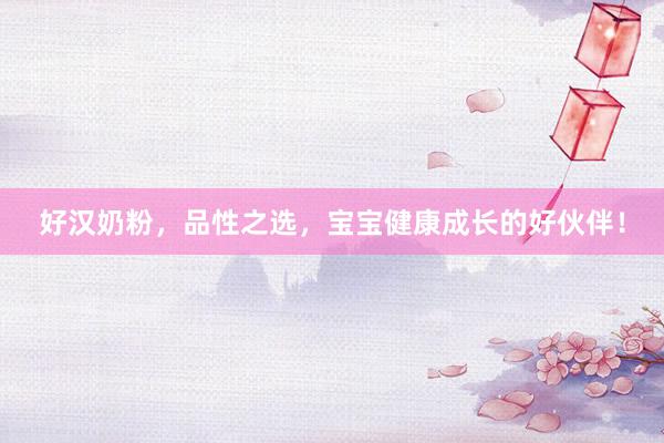 好汉奶粉，品性之选，宝宝健康成长的好伙伴！