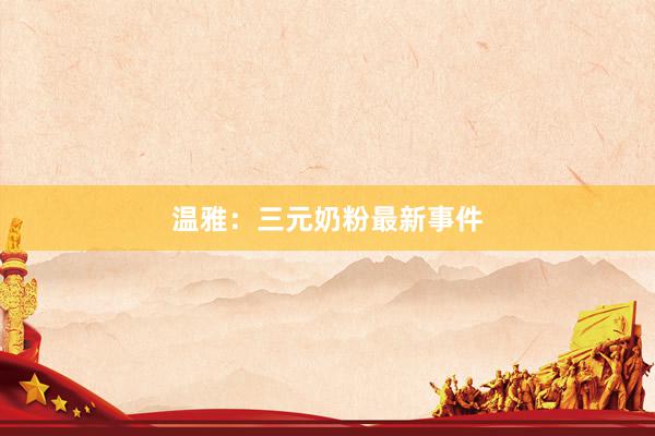 温雅：三元奶粉最新事件