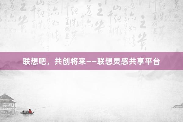 联想吧，共创将来——联想灵感共享平台
