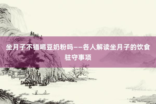 坐月子不错喝豆奶粉吗——各人解读坐月子的饮食驻守事项