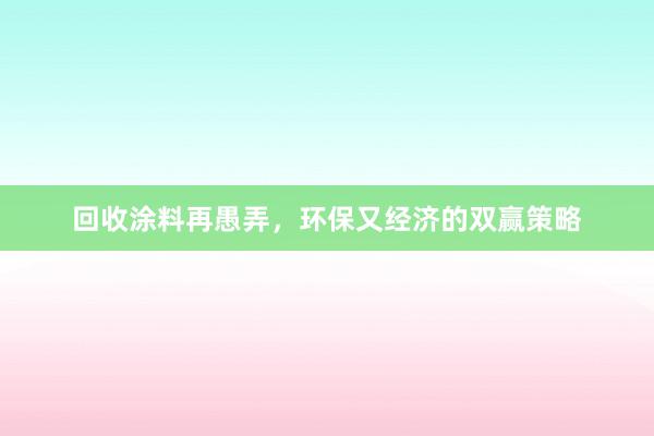 回收涂料再愚弄，环保又经济的双赢策略