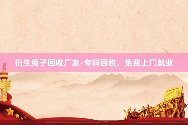 衍生兔子回收厂家-专科回收，免费上门就业