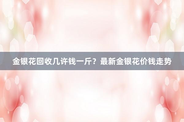 金银花回收几许钱一斤？最新金银花价钱走势