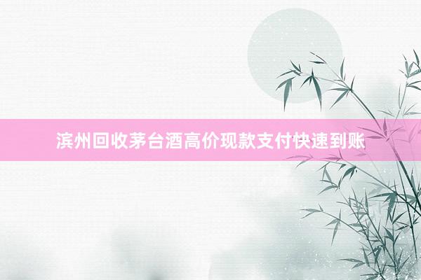 滨州回收茅台酒高价现款支付快速到账
