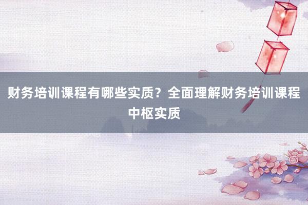 财务培训课程有哪些实质？全面理解财务培训课程中枢实质