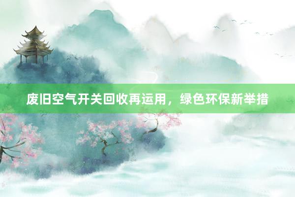 废旧空气开关回收再运用，绿色环保新举措