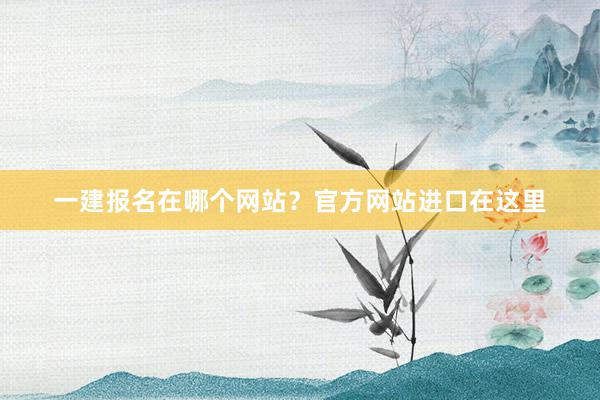 一建报名在哪个网站？官方网站进口在这里