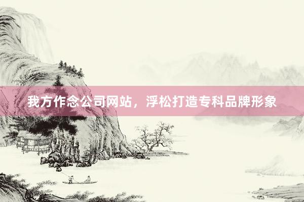 我方作念公司网站，浮松打造专科品牌形象