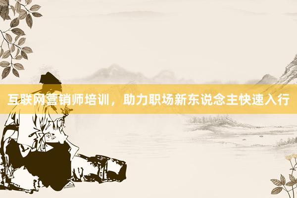 互联网营销师培训，助力职场新东说念主快速入行