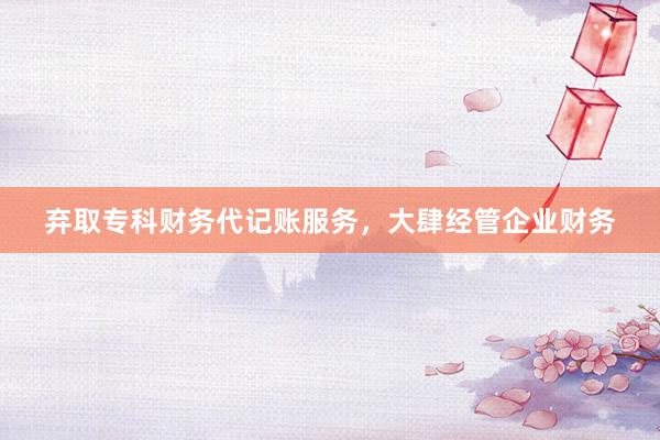 弃取专科财务代记账服务，大肆经管企业财务