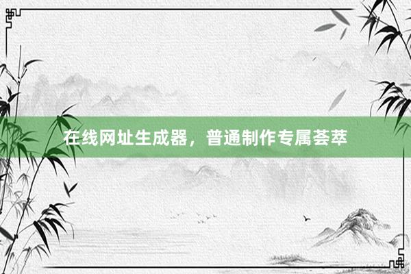 在线网址生成器，普通制作专属荟萃
