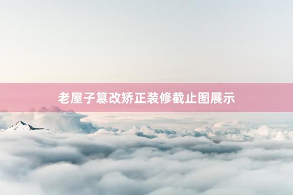 老屋子篡改矫正装修截止图展示