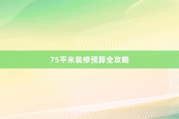 75平米装修预算全攻略