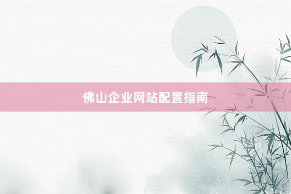 佛山企业网站配置指南