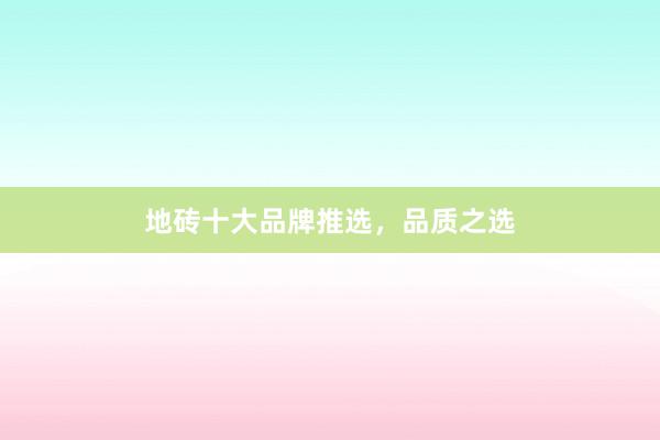 地砖十大品牌推选，品质之选