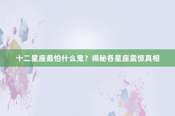 十二星座最怕什么鬼？揭秘各星座震惊真相