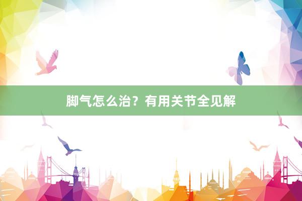 脚气怎么治？有用关节全见解